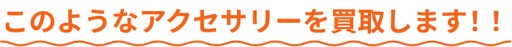 このようなアクセサリーを買取します!!