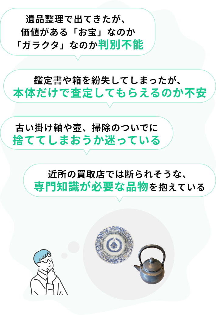 ・遺品整理で出てきたが、価値がある「お宝」なのか「ガラクタ」なのか判別不能・鑑定書や箱を紛失してしまったが、本体だけで査定してもらえるのか不安・古い掛け軸や壺、掃除のついでに捨ててしまおうか迷っている・近所の買取店では断られそうな、専門知識が必要な品物を抱えている