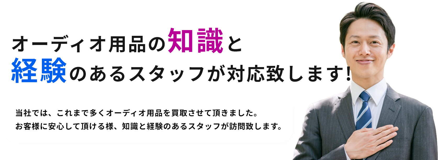 オーディオ用品の知識と経験のあるスタッフが対応致します!当社では、これまで多くのオーディオ用品を買取させて頂きました。お客様に安心して頂ける様、知識と経験のあるスタッフが訪問致します。