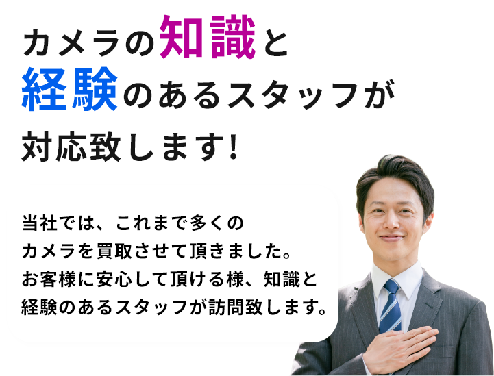 カメラの知識と経験のあるスタッフが対応致します!当社では、これまで多くのカメラを買取させて頂きました。お客様に安心して頂ける様、知識と経験のあるスタッフが訪問致します。