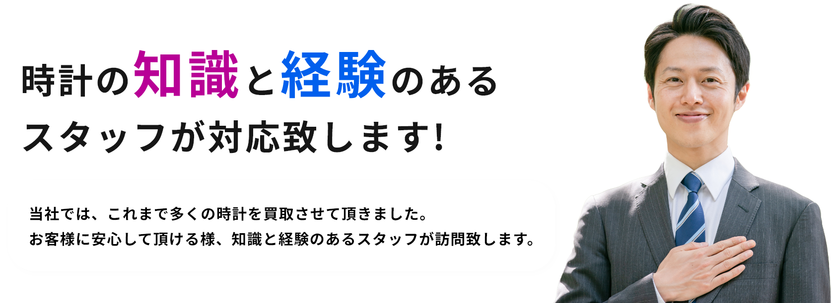 時計の知識と経験のあるスタッフが対応致します!当社では、これまで多くの時計を買取させて頂きました。お客様に安心して頂ける様、知識と経験のあるスタッフが訪問致します。