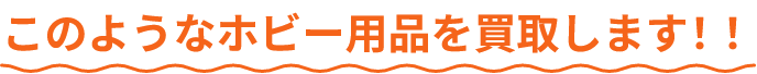 このようなホビー用品を買取します!!