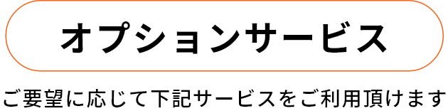 オプションサービス ご要望に応じて下記サービスをご利用頂けます