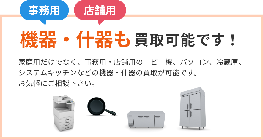 事務用、店舗用の機器・什器も買取可能です！家庭用だけでなく、事務用・店舗用のコピー機、パソコン、冷蔵庫、システムキッチンなどの機器・什器の買取が可能です。 お気軽にご相談下さい。