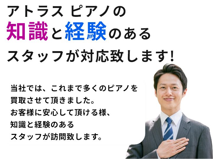 アトラス ピアノの知識と経験のあるスタッフが対応致します!当社では、これまで多くのアトラス ピアノを買取させて頂きました。お客様に安心して頂ける様、知識と経験のあるスタッフが訪問致します。