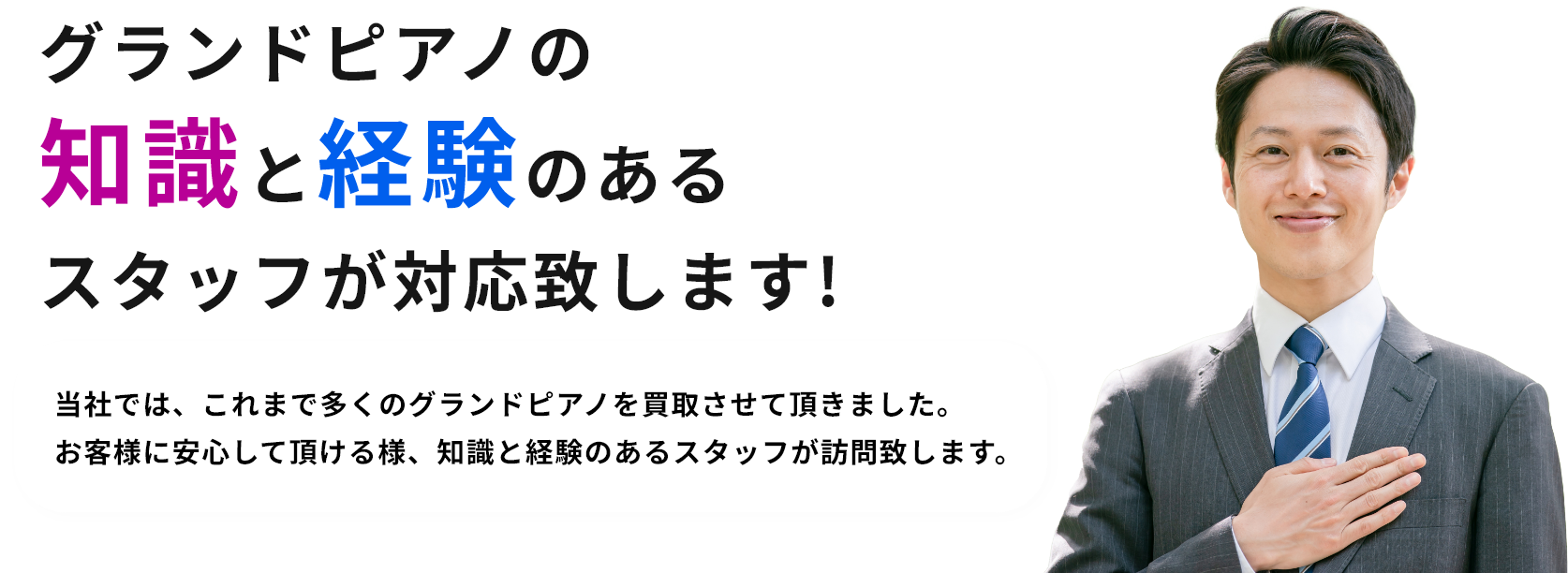 グランドピアノの知識と経験のあるスタッフが対応致します!当社では、これまで多くのグランドピアノを買取させて頂きました。お客様に安心して頂ける様、知識と経験のあるスタッフが訪問致します。
