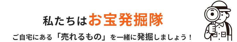 私たちはお宝発掘隊ご自宅にある「売れるもの」を一緒に発掘しましょう！