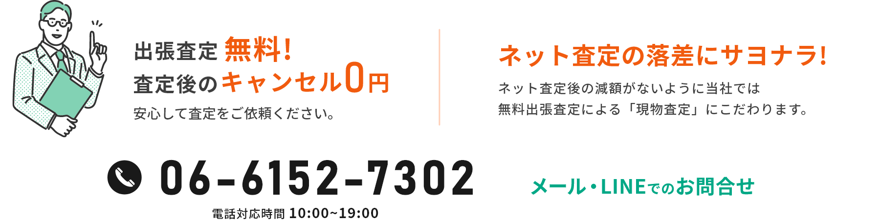 出張査定無料! 査定後のキャンセル0円 安心して査定をご依頼ください。 ネット査定の落差にサヨナラ!ネット査定後の減額がないように当社では無料出張査定による「現物査定」にこだわります。 TEL 06-6152-7302 電話受付時間 10:00~19:00 メール・LINEでのお問合せ